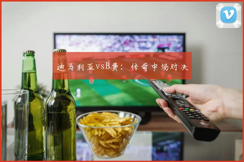 迪马利亚vsB费：传奇中场对决