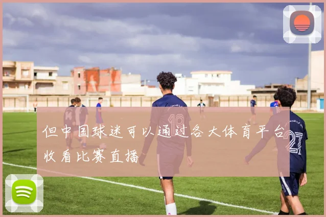 但中国球迷可以通过各大体育平台收看比赛直播
