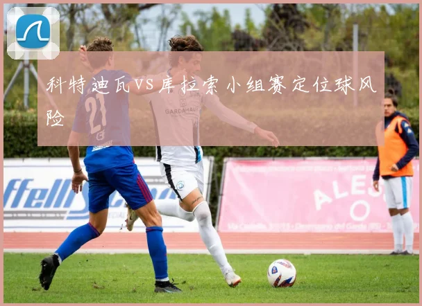 科特迪瓦vs库拉索小组赛定位球风险