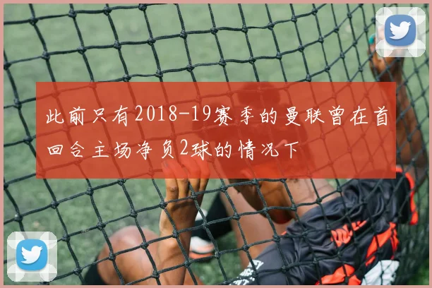 此前只有2018-19赛季的曼联曾在首回合主场净负2球的情况下