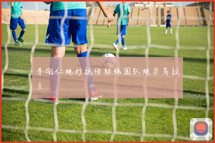 李刚仁绝妙挑传助韩国队绝杀乌拉圭