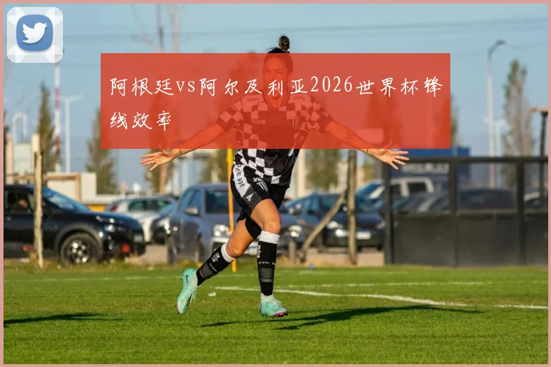 阿根廷vs阿尔及利亚2026世界杯锋线效率