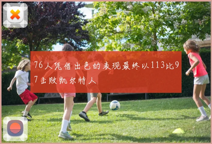 76人凭借出色的表现最终以113比97击败凯尔特人
