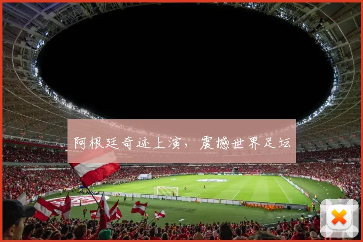 阿根廷奇迹上演，震撼世界足坛