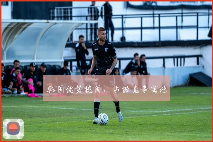 韩国优势稳固，占据竞争高地