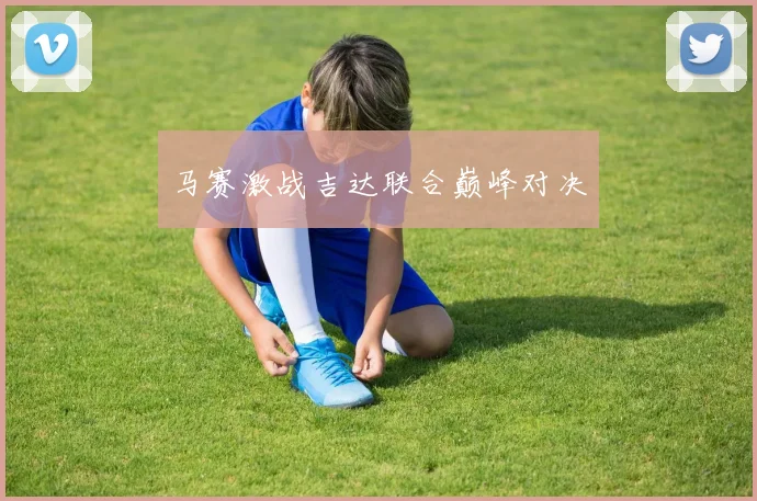 马赛激战吉达联合巅峰对决