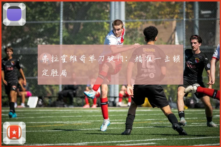 弗拉霍维奇单刀破门：精准一击锁定胜局
