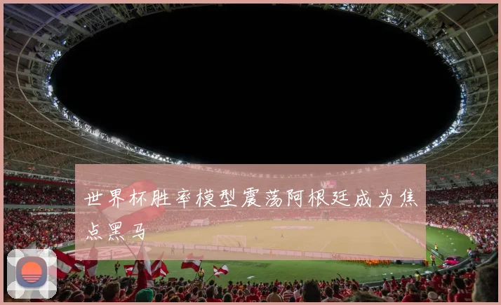 世界杯胜率模型震荡阿根廷成为焦点黑马