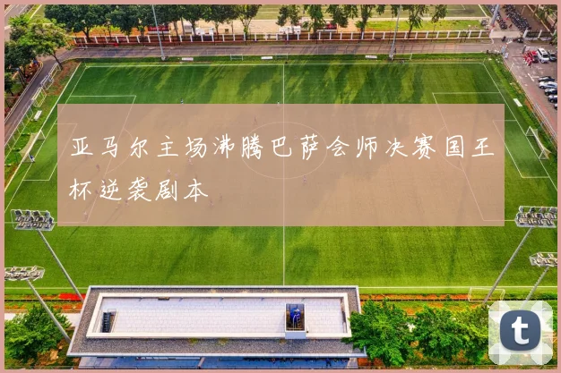 亚马尔主场沸腾巴萨会师决赛国王杯逆袭剧本