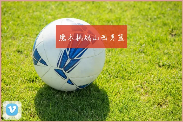 魔术挑战山西男篮