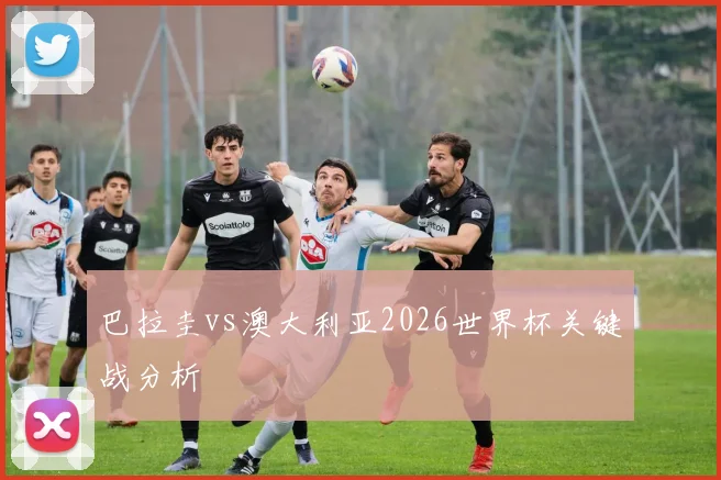 巴拉圭vs澳大利亚2026世界杯关键战分析