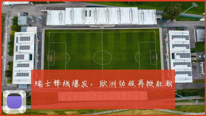 瑞士锋线爆发，欧洲劲旅再掀狂潮