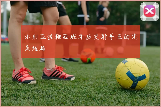 比利亚挂靴西班牙历史射手王的完美结局