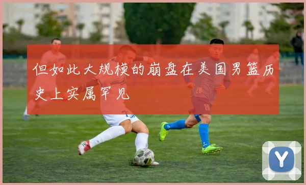 但如此大规模的崩盘在美国男篮历史上实属罕见
