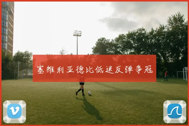 塞维利亚德比低迷反弹争冠