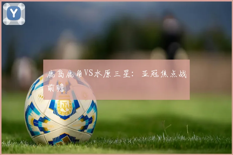 鹿岛鹿角VS水原三星：亚冠焦点战前瞻