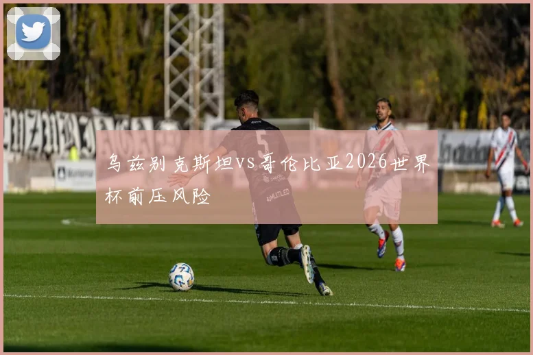 乌兹别克斯坦vs哥伦比亚2026世界杯前压风险