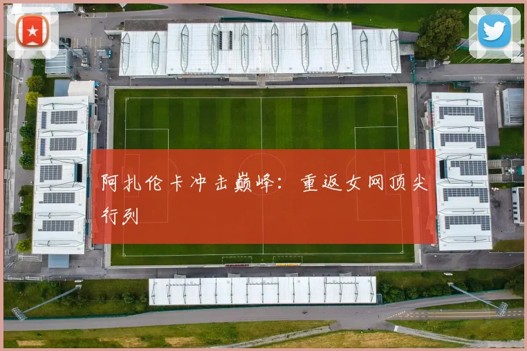 阿扎伦卡冲击巅峰：重返女网顶尖行列