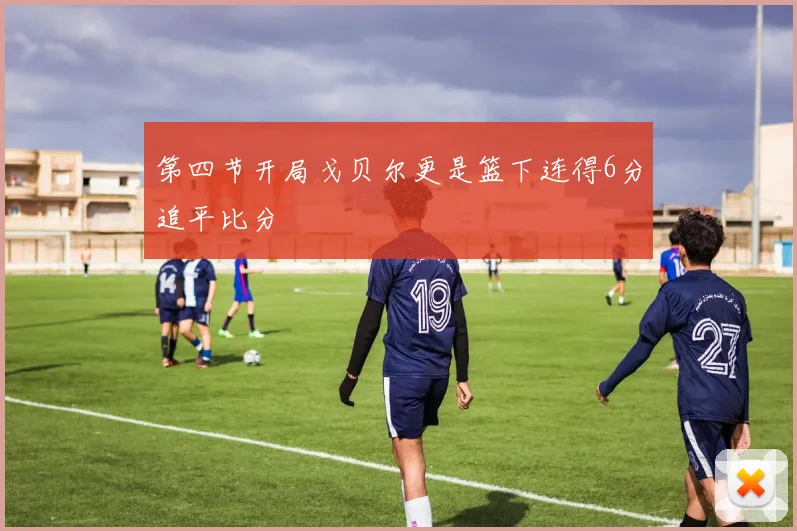 第四节开局戈贝尔更是篮下连得6分追平比分