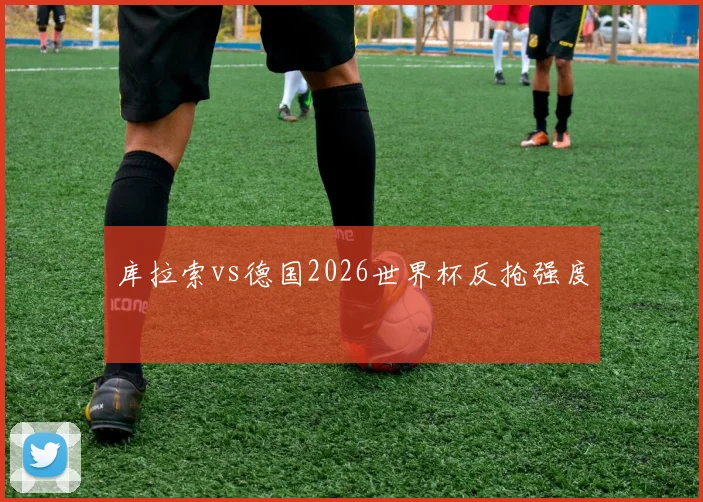 库拉索vs德国2026世界杯反抢强度