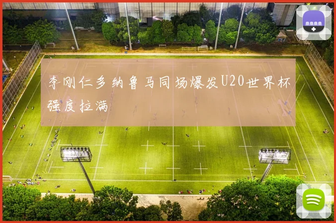 李刚仁多纳鲁马同场爆发U20世界杯强度拉满