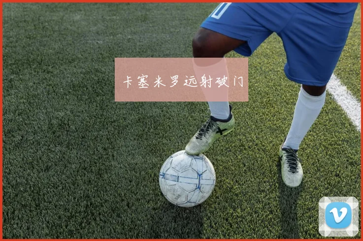卡塞米罗远射破门