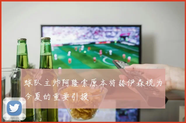 球队主帅阿隆索原本将赫伊森视为今夏的重要引援