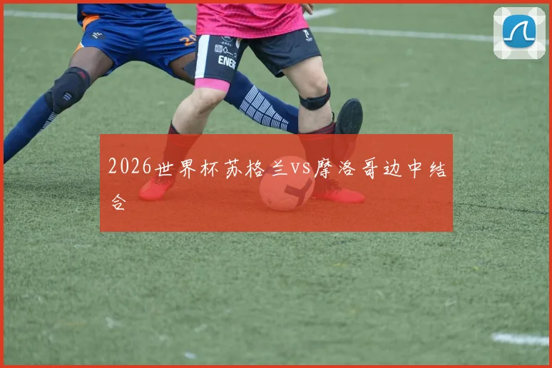 2026世界杯苏格兰vs摩洛哥边中结合