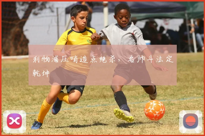 利物浦压哨造点绝杀，名帅斗法定乾坤