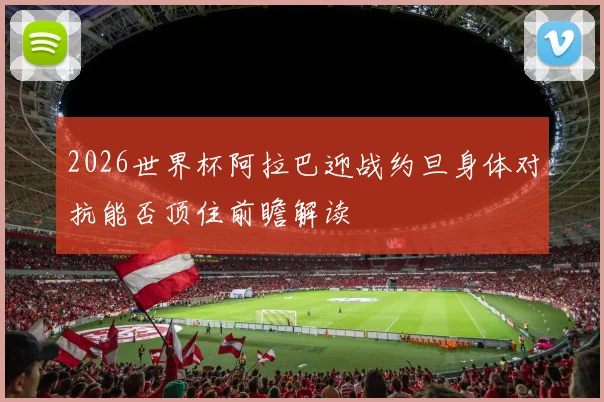 2026世界杯阿拉巴迎战约旦身体对抗能否顶住前瞻解读
