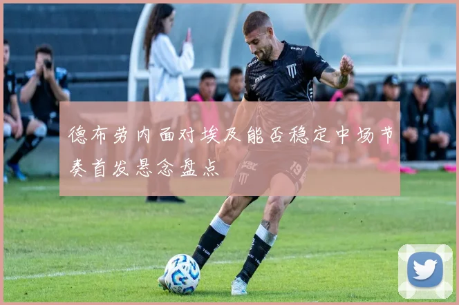 德布劳内面对埃及能否稳定中场节奏首发悬念盘点