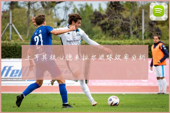 土耳其核心德米拉尔进球效率分析