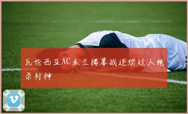 瓦伦西亚AC米兰揭幕战连续过人绝杀封神