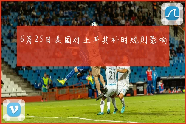 6月25日美国对土耳其补时规则影响