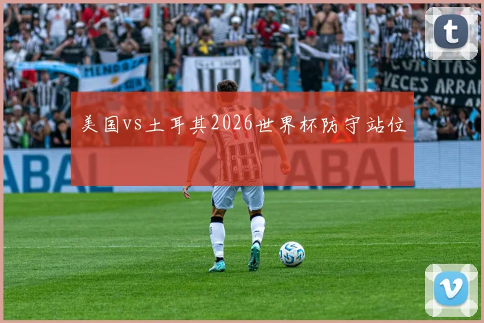 美国vs土耳其2026世界杯防守站位