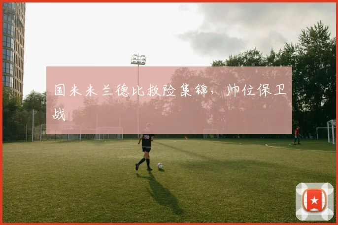 国米米兰德比救险集锦，帅位保卫战