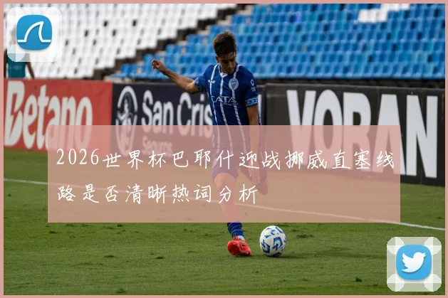 2026世界杯巴耶什迎战挪威直塞线路是否清晰热词分析