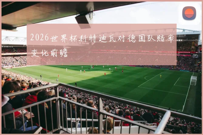 2026世界杯科特迪瓦对德国队赔率变化前瞻