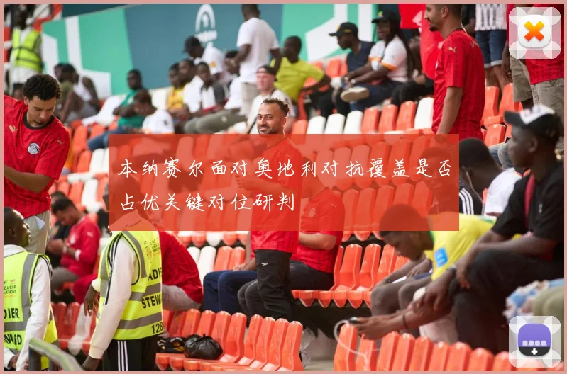 本纳赛尔面对奥地利对抗覆盖是否占优关键对位研判