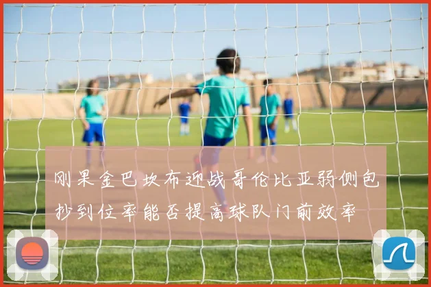 刚果金巴坎布迎战哥伦比亚弱侧包抄到位率能否提高球队门前效率