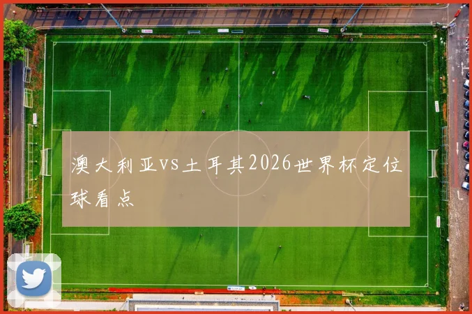澳大利亚vs土耳其2026世界杯定位球看点