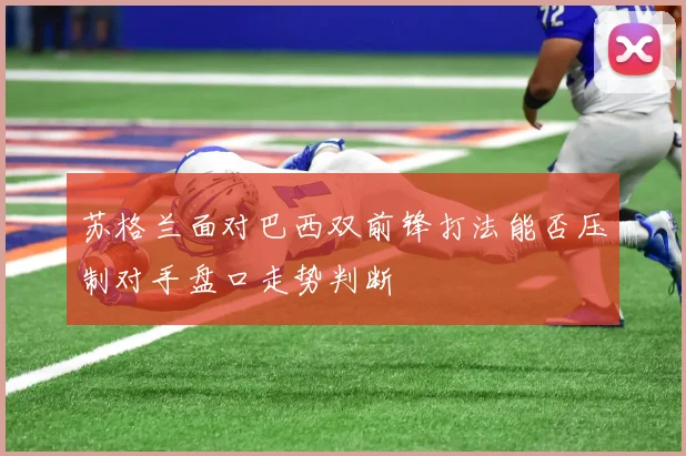 苏格兰面对巴西双前锋打法能否压制对手盘口走势判断