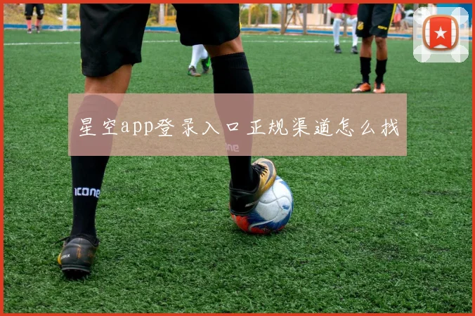 星空app登录入口正规渠道怎么找