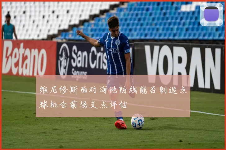 维尼修斯面对海地防线能否制造点球机会前场支点评估