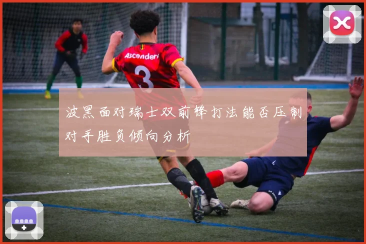 波黑面对瑞士双前锋打法能否压制对手胜负倾向分析