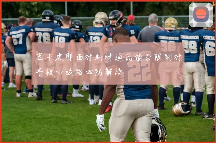 因卡皮耶面对科特迪瓦能否限制对手核心边路回防解读