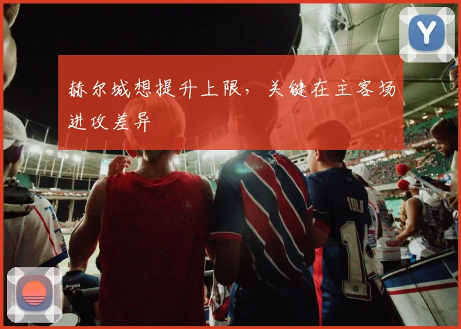 赫尔城想提升上限，关键在主客场进攻差异
