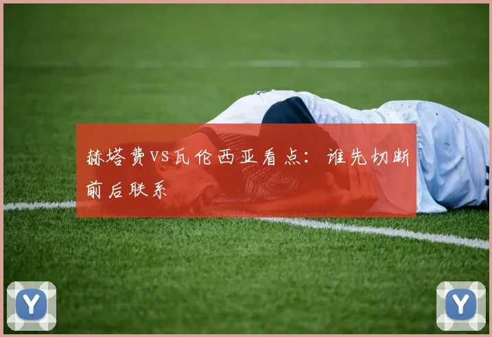 赫塔费vs瓦伦西亚看点：谁先切断前后联系