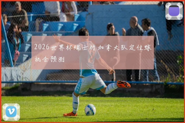 2026世界杯瑞士对加拿大队定位球机会预测