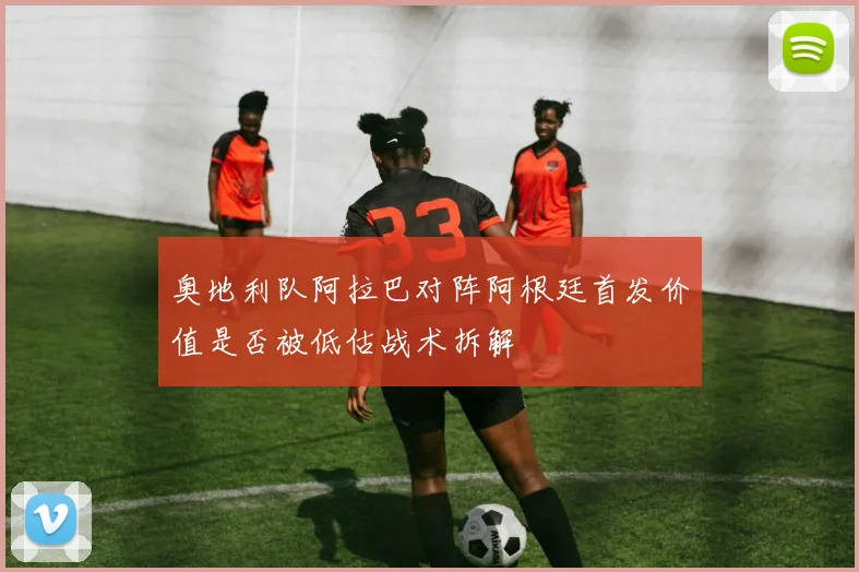 奥地利队阿拉巴对阵阿根廷首发价值是否被低估战术拆解